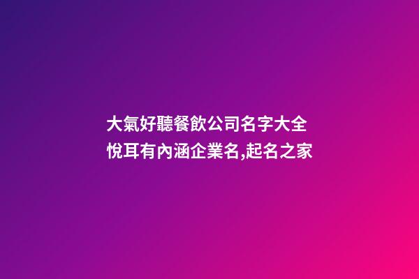 大氣好聽餐飲公司名字大全 悅耳有內涵企業名,起名之家-第1張-公司起名-玄機派